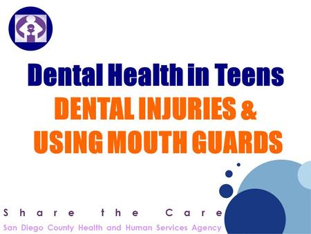 Company LOGO Dental Health in Teens DENTAL INJURIES & USING MOUTH GUARDS Share the Care San Diego County Health and Human Services Agency.