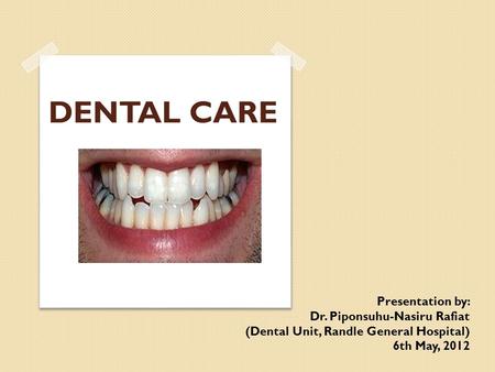 DENTAL CARE Presentation by: Dr. Piponsuhu-Nasiru Rafiat