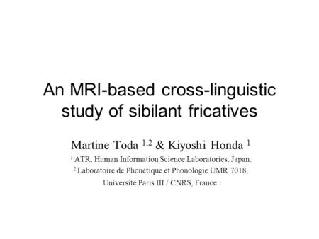 An MRI-based cross-linguistic study of sibilant fricatives Martine Toda 1,2 & Kiyoshi Honda 1 1 ATR, Human Information Science Laboratories, Japan. 2 Laboratoire.