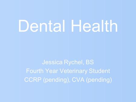 Dental Health Jessica Rychel, BS Fourth Year Veterinary Student CCRP (pending), CVA (pending)