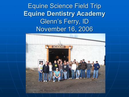 Equine Science Field Trip Equine Dentistry Academy Glenns Ferry, ID November 16, 2006.