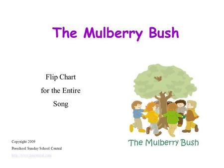 The Mulberry Bush Copyright 2009 Preschool Sunday School Central  Flip Chart for the Entire Song.