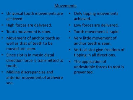 Movements Universal tooth movements are achieved. High forces are delivered. Tooth movement is slow. Movement of anchor teeth as well as that of teeth.