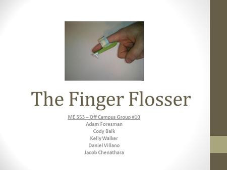 The Finger Flosser ME 553 – Off Campus Group #10 Adam Foresman Cody Balk Kelly Walker Daniel Villano Jacob Chenathara.