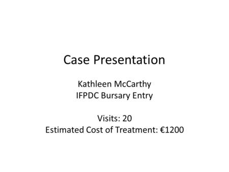 Case Presentation Kathleen McCarthy IFPDC Bursary Entry Visits: 20 Estimated Cost of Treatment: 1200.