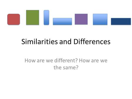 Similarities and Differences How are we different? How are we the same?
