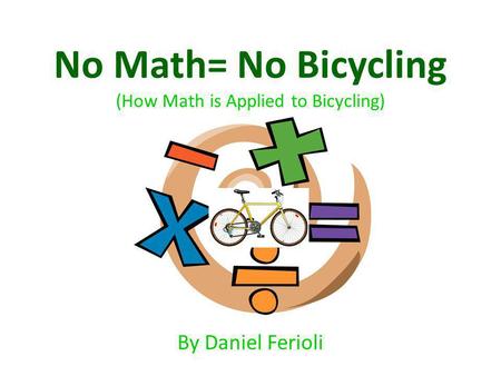 No Math= No Bicycling (How Math is Applied to Bicycling) By Daniel Ferioli.