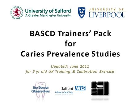 BASCD Trainers Pack for Caries Prevalence Studies Updated: June 2011 for 5 yr old UK Training & Calibration Exercise.
