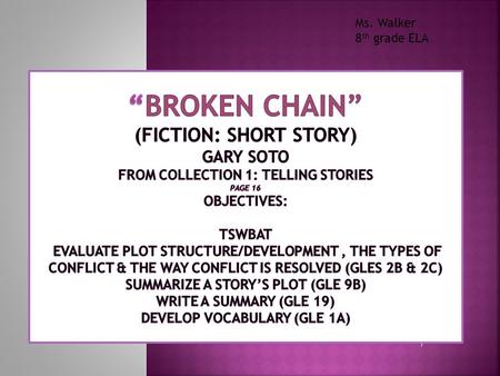 Ms. Walker 8th grade ELA “Broken Chain” (Fiction: Short Story) Gary Soto from Collection 1: Telling Stories page 16 Objectives: TSWBAT evaluate plot.