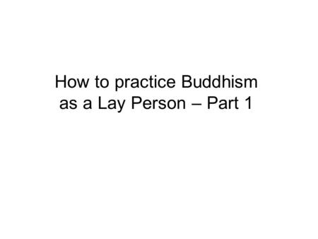 How to practice Buddhism as a Lay Person – Part 1.