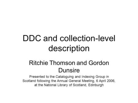 DDC and collection-level description Ritchie Thomson and Gordon Dunsire Presented to the Cataloguing and Indexing Group in Scotland following the Annual.