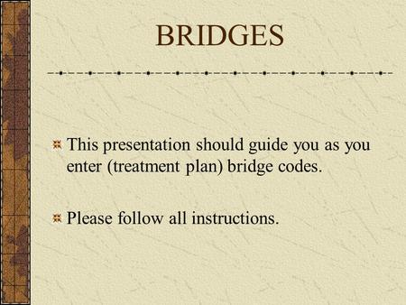 BRIDGES This presentation should guide you as you enter (treatment plan) bridge codes. Please follow all instructions.