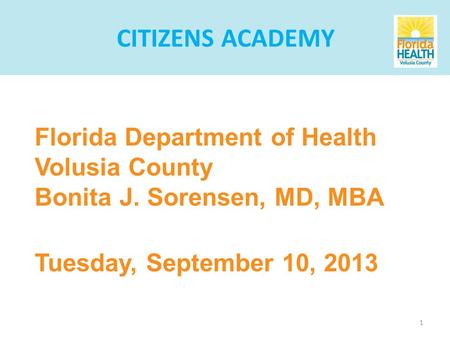 1 Florida Department of Health Volusia County Bonita J. Sorensen, MD, MBA Tuesday, September 10, 2013 CITIZENS ACADEMY.