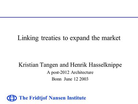 The Fridtjof Nansen Institute Linking treaties to expand the market Kristian Tangen and Henrik Hasselknippe A post-2012 Architecture Bonn June 12 2003.