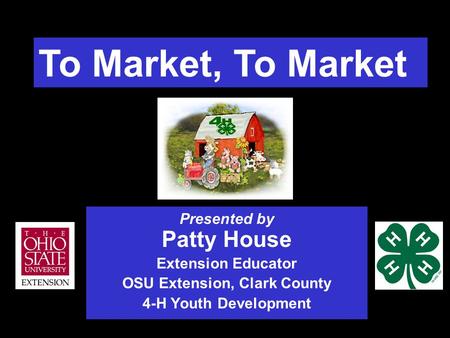 To Market, To Market Presented by Patty House Extension Educator OSU Extension, Clark County 4-H Youth Development.