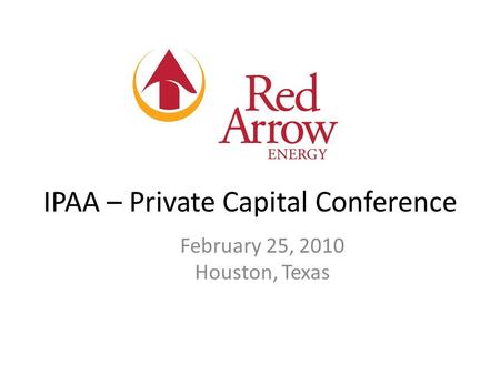 IPAA – Private Capital Conference February 25, 2010 Houston, Texas.
