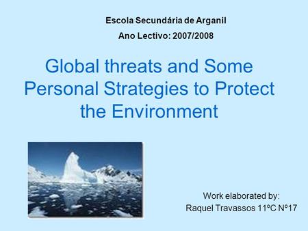 Global threats and Some Personal Strategies to Protect the Environment Work elaborated by: Raquel Travassos 11ºC Nº17 Escola Secundária de Arganil Ano.