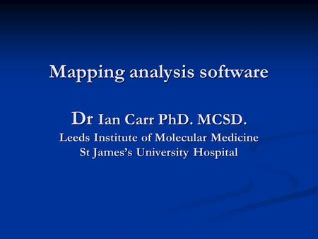 Mapping analysis software Dr Ian Carr PhD. MCSD. Leeds Institute of Molecular Medicine St Jamess University Hospital.
