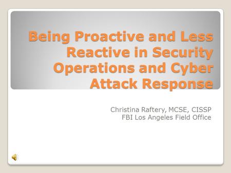 Being Proactive and Less Reactive in Security Operations and Cyber Attack Response Christina Raftery, MCSE, CISSP FBI Los Angeles Field Office.