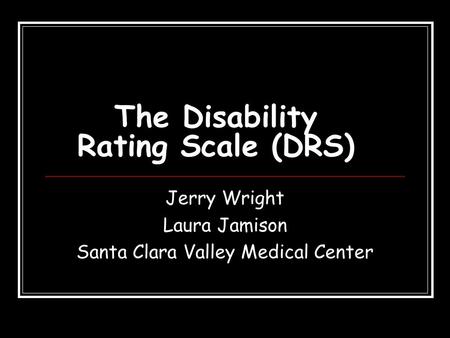 The Disability Rating Scale (DRS) Jerry Wright Laura Jamison Santa Clara Valley Medical Center.