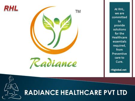 At RHL, we are committed to provide solutions for the Healthcare essentials required, from Preventive care to Cure. rhlglobal.net RADIANCE HEALTHCARE PVT.