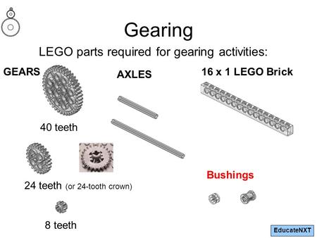 EducateNXT Gearing LEGO parts required for gearing activities: GEARS 24 teeth (or 24-tooth crown) 40 teeth 8 teeth AXLES 16 x 1 LEGO Brick Bushings.
