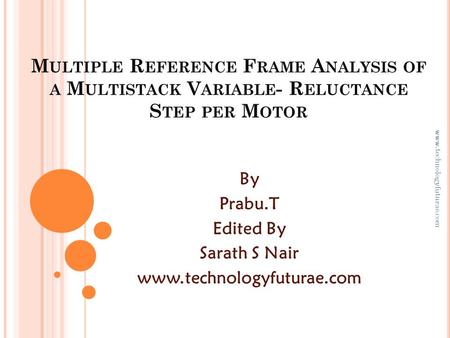 Www.technologyfuturae.com M ULTIPLE R EFERENCE F RAME A NALYSIS OF A M ULTISTACK V ARIABLE - R ELUCTANCE S TEP PER M OTOR By Prabu.T Edited By Sarath S.