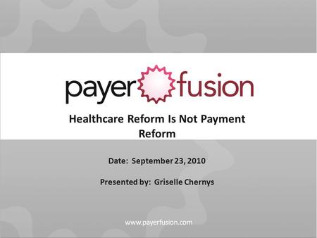 Healthcare Reform Is Not Payment Reform Date: September 23, 2010 Presented by: Griselle Chernys.