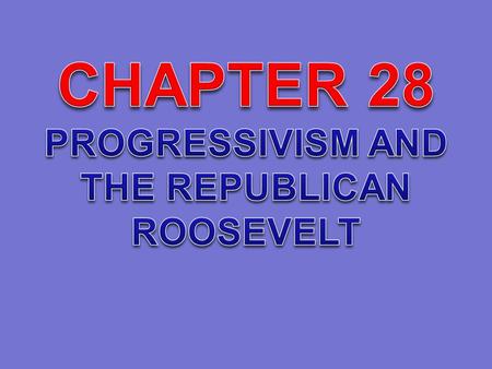 CHAPTER 28 PROGRESSIVISM AND THE REPUBLICAN ROOSEVELT.