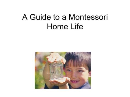 A Guide to a Montessori Home Life. What you Know! Characteristics of Montessori children guided towards independence thinkers responsible creative explorers.