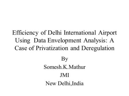 Efficiency of Delhi International Airport Using Data Envelopment Analysis: A Case of Privatization and Deregulation By Somesh.K.Mathur JMI New Delhi,India.