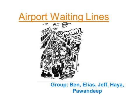 Airport Waiting Lines Group: Ben, Elias, Jeff, Haya, Pawandeep.