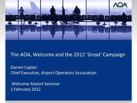 The AOA, Welcome and the 2012 Great Campaign Darren Caplan Chief Executive, Airport Operators Association Welcome Airport Seminar 1 February 2012.