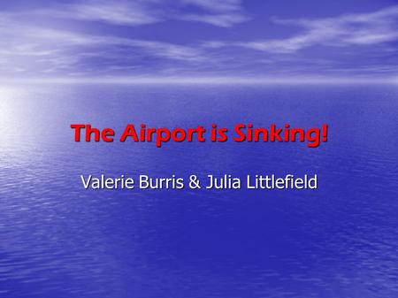 The Airport is Sinking! Valerie Burris & Julia Littlefield.
