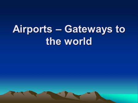 Airports – Gateways to the world. Airports – Gateways to the World Learning objectives :- Categorize airport design Describe the major functions of airport.