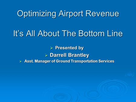 Optimizing Airport Revenue Its All About The Bottom Line Presented by Presented by Darrell Brantley Darrell Brantley Asst. Manager of Ground Transportation.
