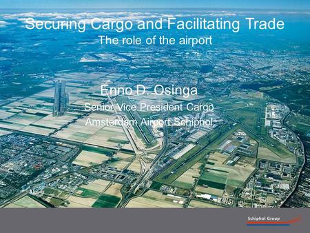 1 Securing Cargo and Facilitating Trade The role of the airport Enno D. Osinga Senior Vice President Cargo Amsterdam Airport Schiphol.