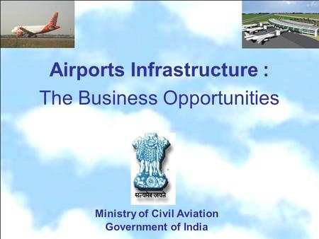 Ministry of Civil Aviation Government of India Airports Infrastructure : The Business Opportunities.