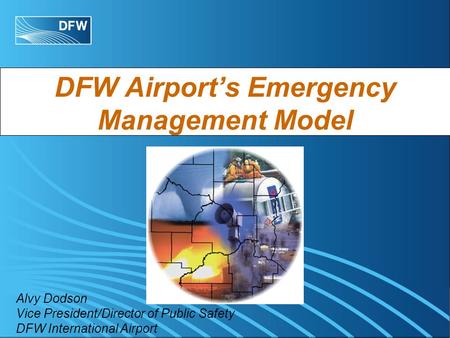 DFW Airports Emergency Management Model Alvy Dodson Vice President/Director of Public Safety DFW International Airport.