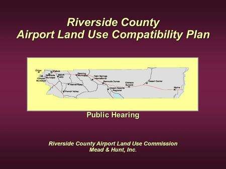 Riverside County Airport Land Use Compatibility Plan Public Hearing Riverside County Airport Land Use Commission Mead & Hunt, Inc.