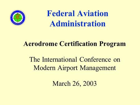 Federal Aviation Administration Aerodrome Certification Program The International Conference on Modern Airport Management March 26, 2003.