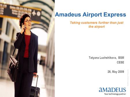 © 2008 Amadeus IT Group SA 1 Amadeus Airport Express Tatyana Luchshikova, BSM CESE 26, May 2009 Taking customers further than just the airport.