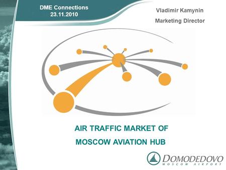 AIR TRAFFIC MARKET OF MOSCOW AVIATION HUB DME Connections 23.11.2010 Vladimir Kamynin Marketing Director.