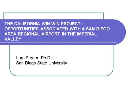 THE CALIFORNIA WIN-WIN PROJECT: OPPORTUNITIES ASSOCIATED WITH A SAN DIEGO AREA REGIONAL AIRPORT IN THE IMPERIAL VALLEY Lars Perner, Ph.D. San Diego State.