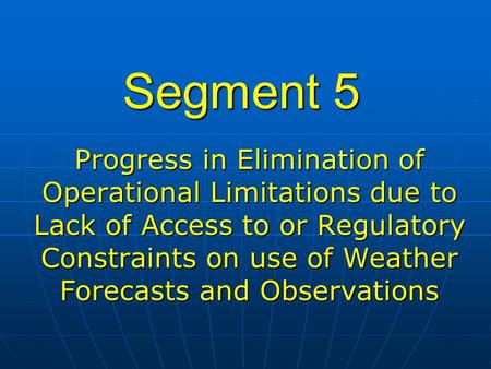 Segment 5 Progress in Elimination of Operational Limitations due to Lack of Access to or Regulatory Constraints on use of Weather Forecasts and Observations.