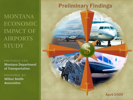 Preliminary Findings April 2009. STUDY OVERVIEW Quantify the value of the Montana airport system Sponsored by MDT, Aeronautics Division Majority FAA funded.