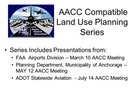 AACC Compatible Land Use Planning Series Series Includes Presentations from: FAA Airports Division – March 10 AACC Meeting Planning Department, Municipality.
