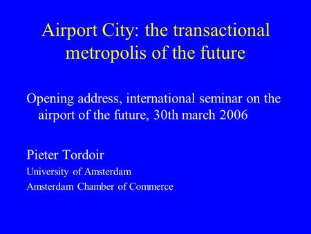 Airport City: the transactional metropolis of the future Opening address, international seminar on the airport of the future, 30th march 2006 Pieter Tordoir.