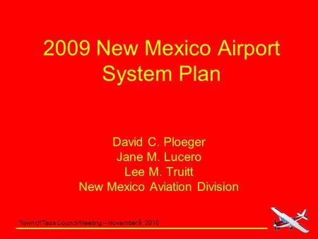 Town of Taos Council Meeting – November 9, 2010 2009 New Mexico Airport System Plan David C. Ploeger Jane M. Lucero Lee M. Truitt New Mexico Aviation Division.