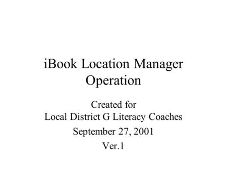 IBook Location Manager Operation Created for Local District G Literacy Coaches September 27, 2001 Ver.1.